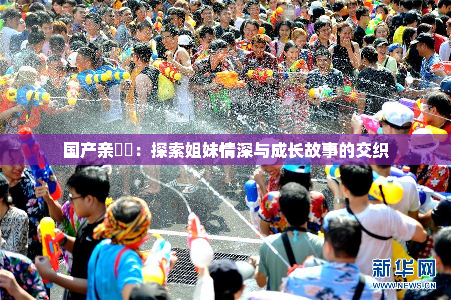 国产亲妺妺：探索姐妹情深与成长故事的交织