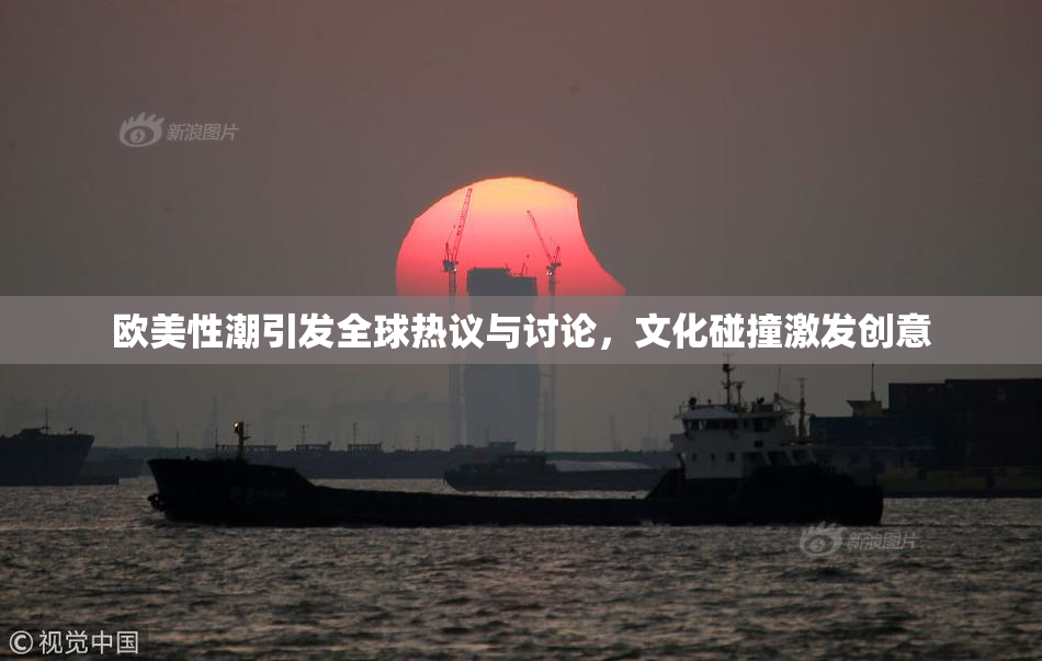 欧美性潮引发全球热议与讨论，文化碰撞激发创意