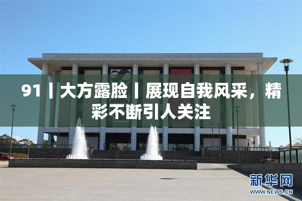 91丨大方露脸丨展现自我风采，精彩不断引人关注