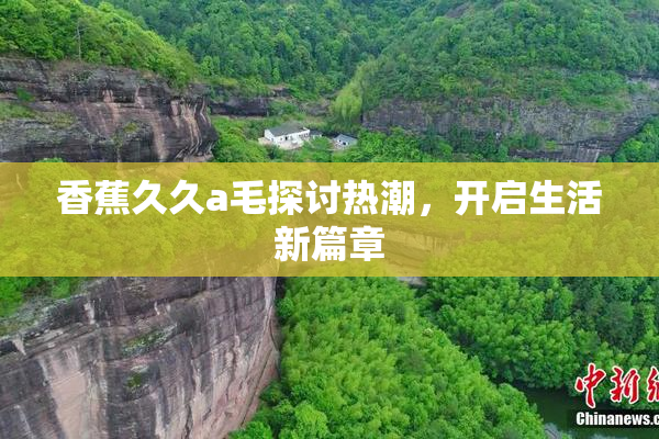 香蕉久久a毛探讨热潮，开启生活新篇章