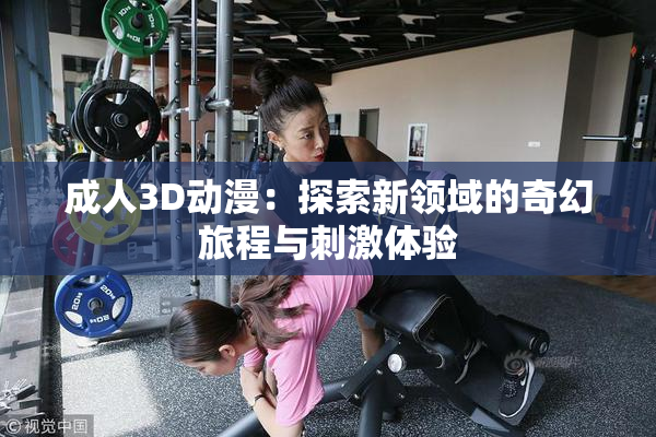 成人3D动漫：探索新领域的奇幻旅程与刺激体验