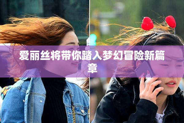 爱丽丝将带你踏入梦幻冒险新篇章
