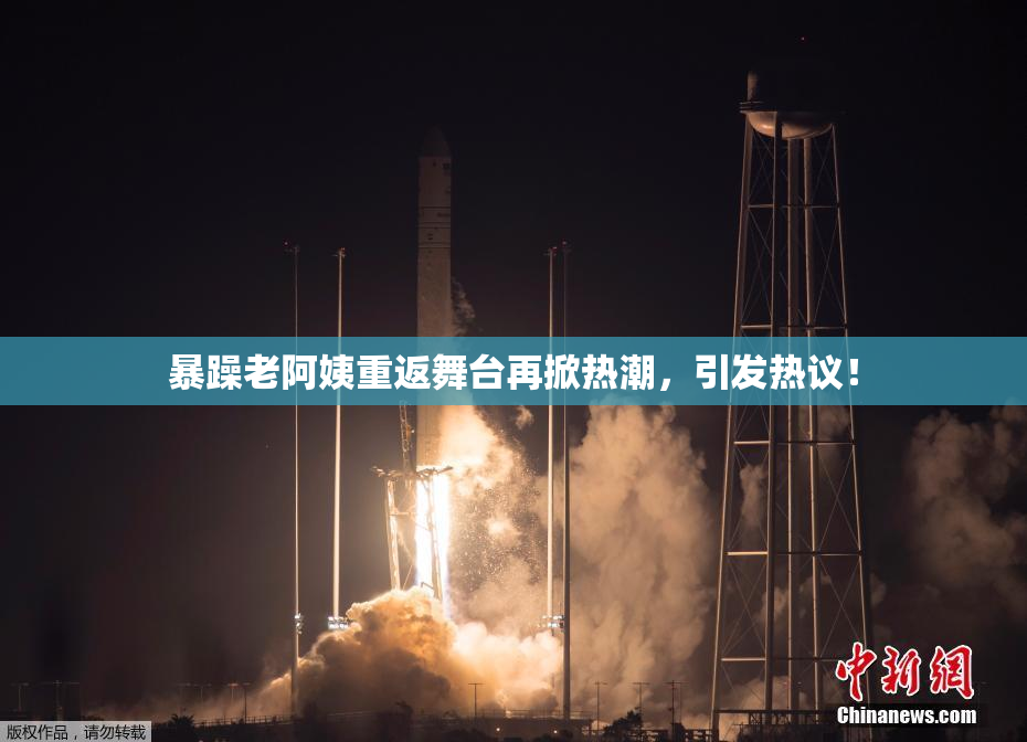 暴躁老阿姨重返舞台再掀热潮，引发热议！