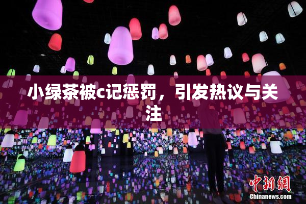 小绿茶被c记惩罚，引发热议与关注