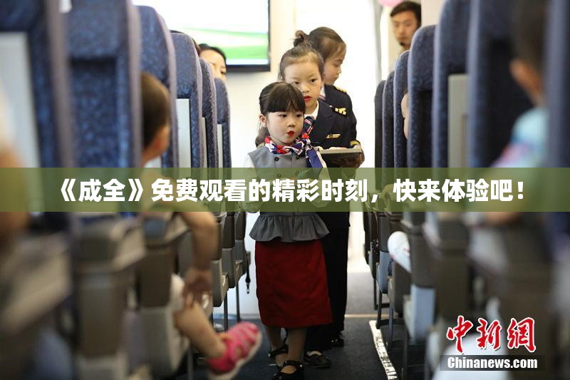 《成全》免费观看的精彩时刻，快来体验吧！