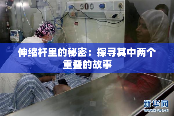 伸缩杆里的秘密：探寻其中两个重叠的故事