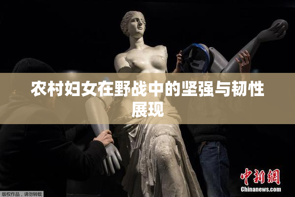 农村妇女在野战中的坚强与韧性展现