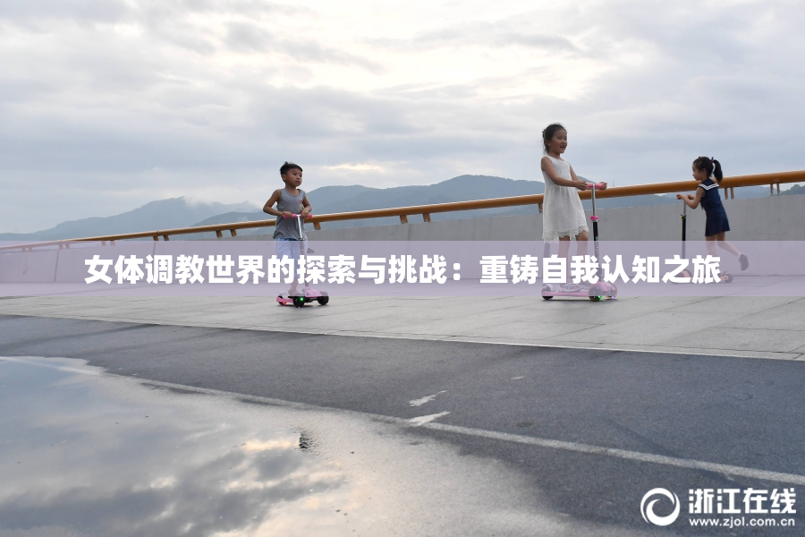 女体调教世界的探索与挑战：重铸自我认知之旅