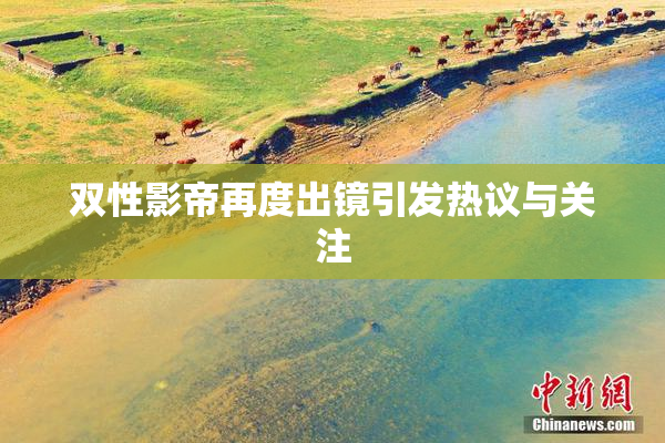 双性影帝再度出镜引发热议与关注