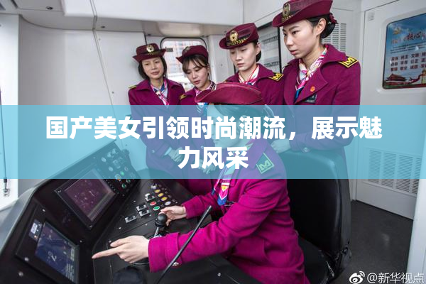 国产美女引领时尚潮流，展示魅力风采