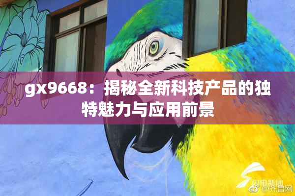 gx9668：揭秘全新科技产品的独特魅力与应用前景