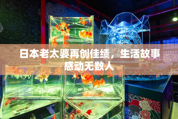 日本老太婆再创佳绩，生活故事感动无数人