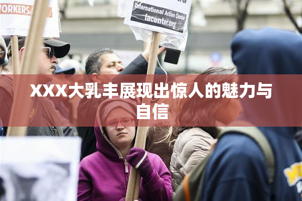 XXX大乳丰展现出惊人的魅力与自信