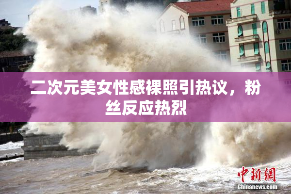 二次元美女性感裸照引热议，粉丝反应热烈