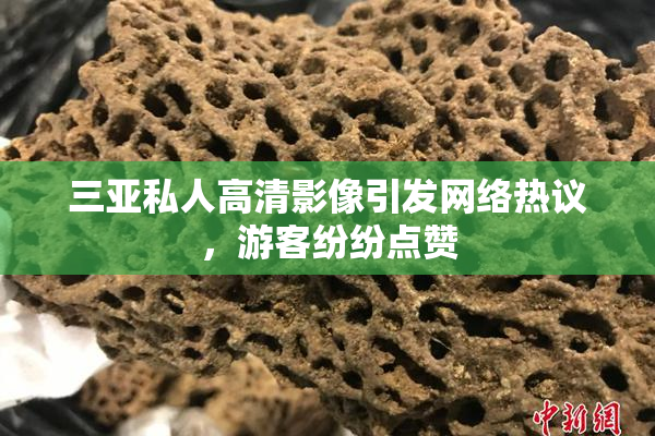 三亚私人高清影像引发网络热议，游客纷纷点赞