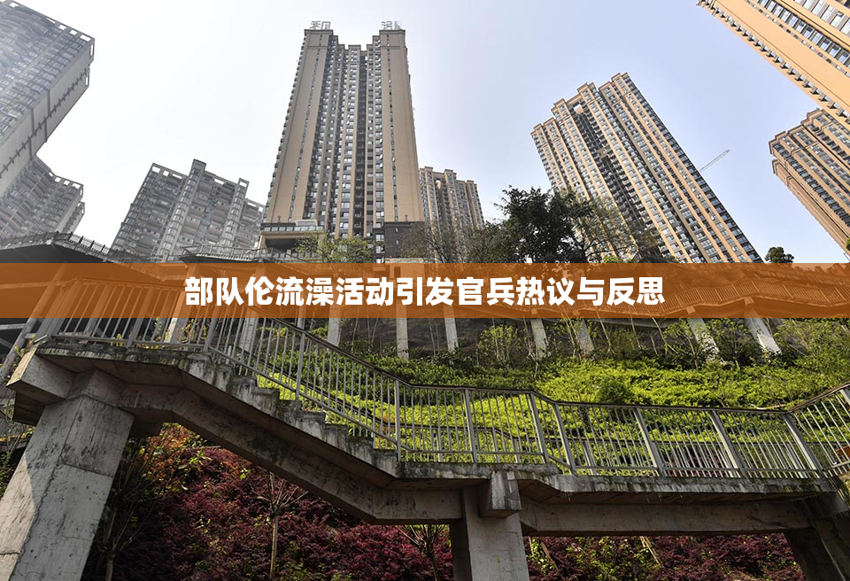部队伦流澡活动引发官兵热议与反思
