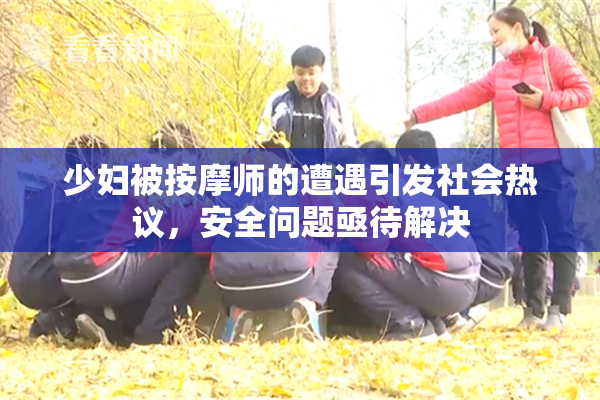 少妇被按摩师的遭遇引发社会热议，安全问题亟待解决