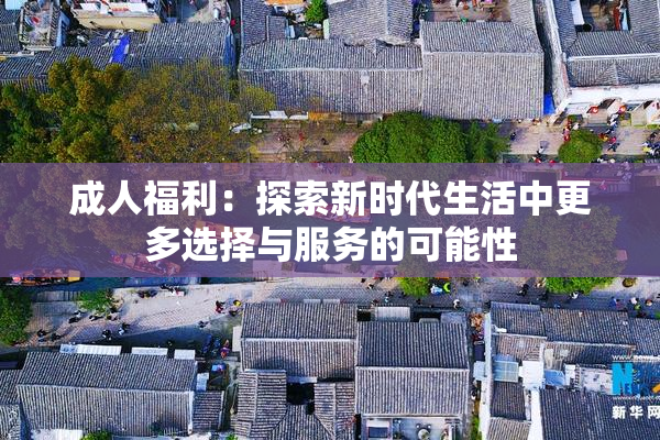 成人福利：探索新时代生活中更多选择与服务的可能性