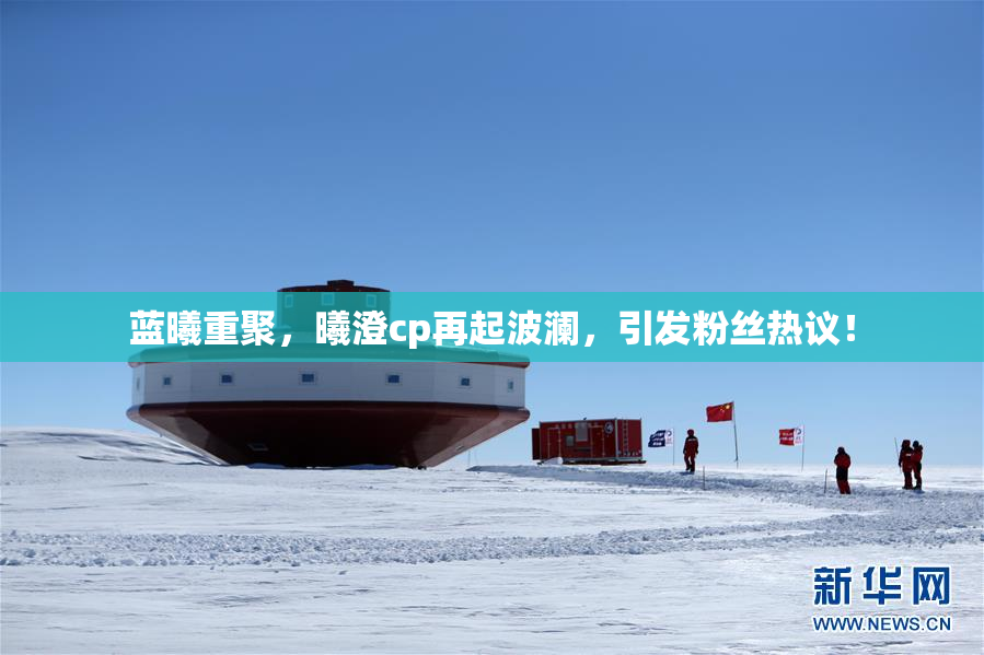蓝曦重聚，曦澄cp再起波澜，引发粉丝热议！