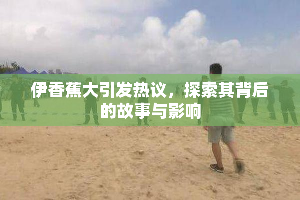 伊香蕉大引发热议，探索其背后的故事与影响