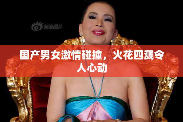 国产男女激情碰撞，火花四溅令人心动