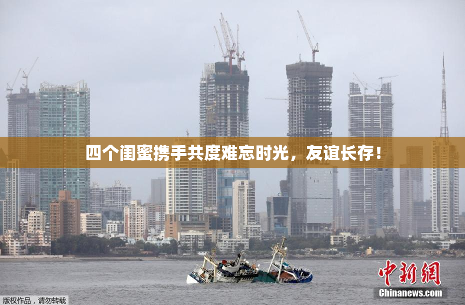 四个闺蜜携手共度难忘时光，友谊长存！