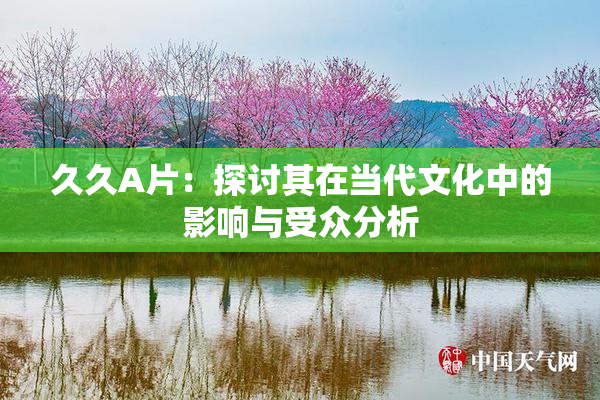 久久A片：探讨其在当代文化中的影响与受众分析