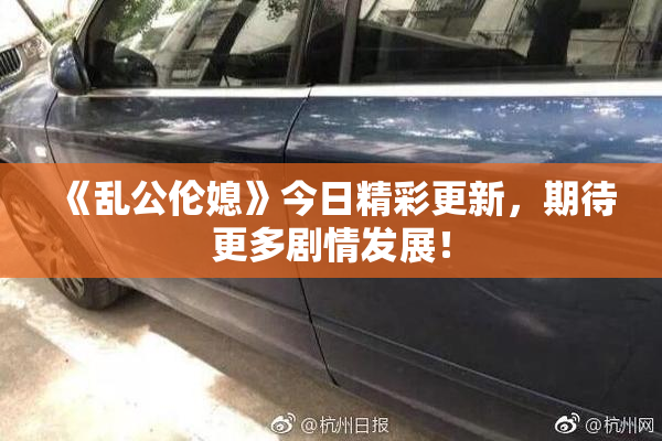 《乱公伦媳》今日精彩更新，期待更多剧情发展！
