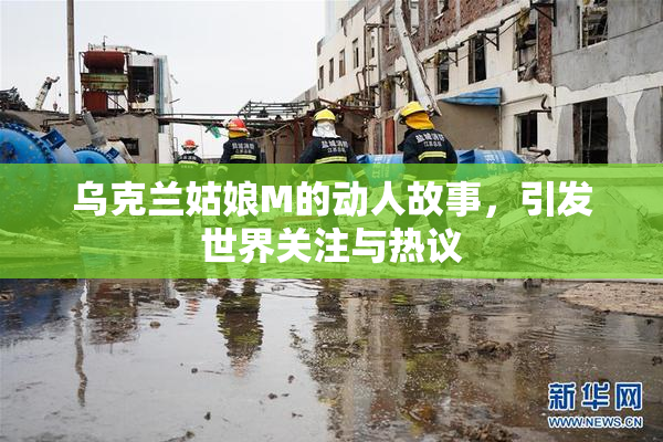 乌克兰姑娘M的动人故事，引发世界关注与热议