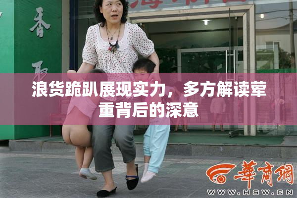 浪货跪趴展现实力，多方解读荤重背后的深意