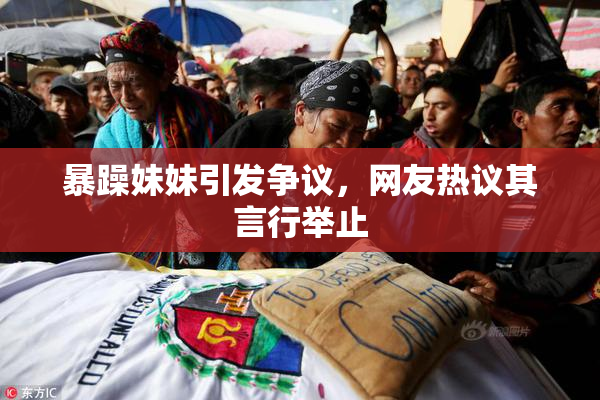 暴躁妹妹引发争议，网友热议其言行举止