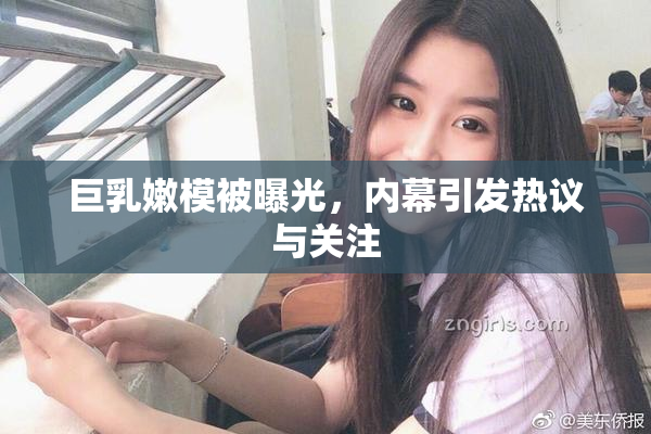 巨乳嫩模被曝光，内幕引发热议与关注