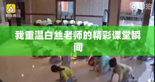 我重温白丝老师的精彩课堂瞬间