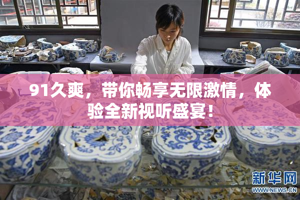 91久爽，带你畅享无限激情，体验全新视听盛宴！