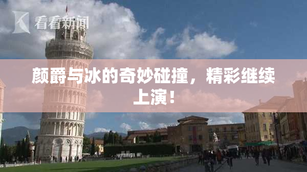 颜爵与冰的奇妙碰撞，精彩继续上演！