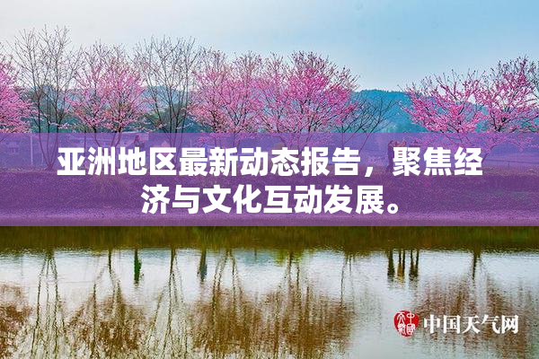 亚洲地区最新动态报告，聚焦经济与文化互动发展。