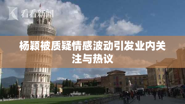 杨颖被质疑情感波动引发业内关注与热议