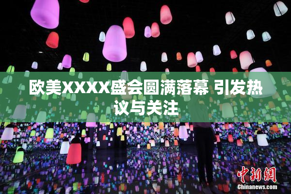 欧美XXXX盛会圆满落幕 引发热议与关注