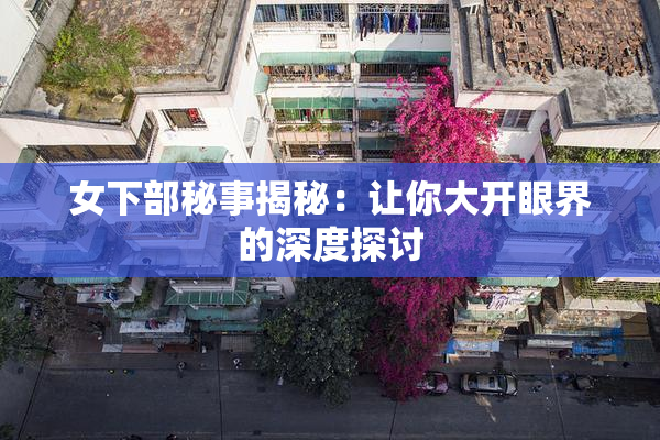 女下部秘事揭秘：让你大开眼界的深度探讨