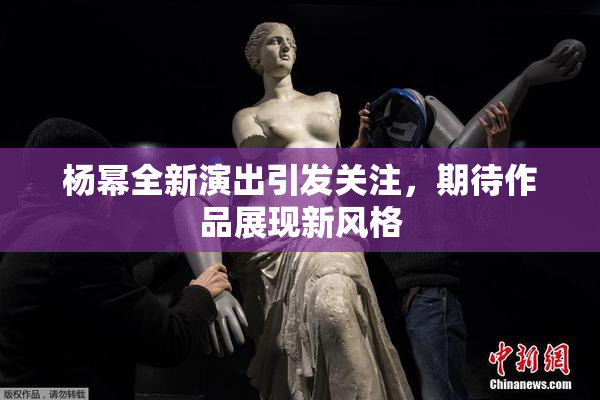 杨幂全新演出引发关注，期待作品展现新风格