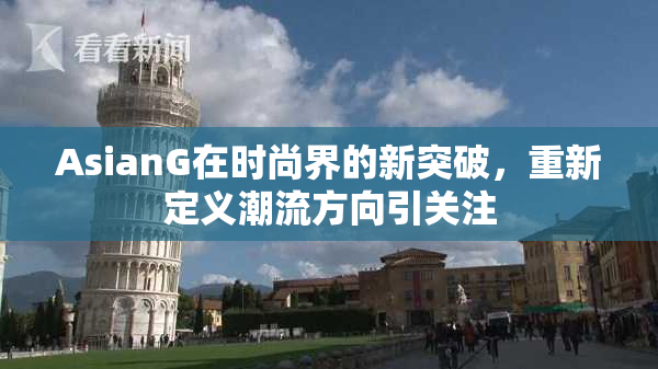 AsianG在时尚界的新突破，重新定义潮流方向引关注