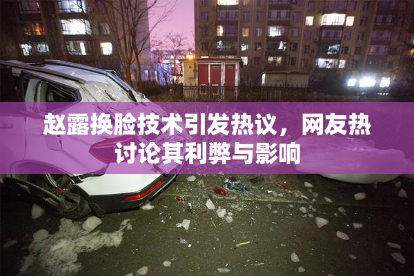 赵露换脸技术引发热议，网友热讨论其利弊与影响