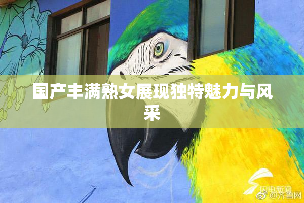 国产丰满熟女展现独特魅力与风采