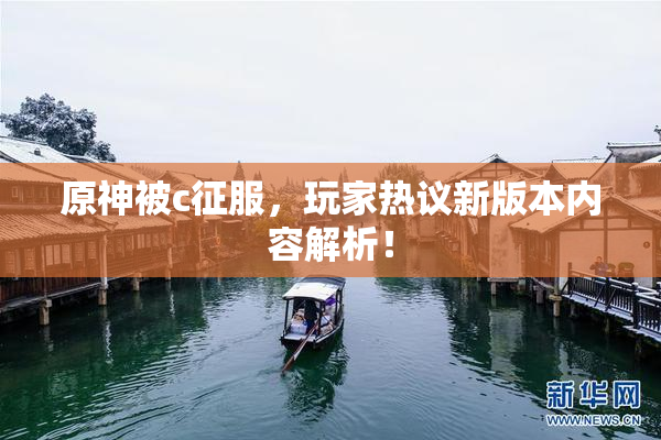 原神被c征服，玩家热议新版本内容解析！