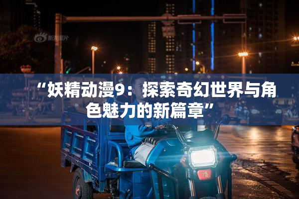 “妖精动漫9：探索奇幻世界与角色魅力的新篇章”