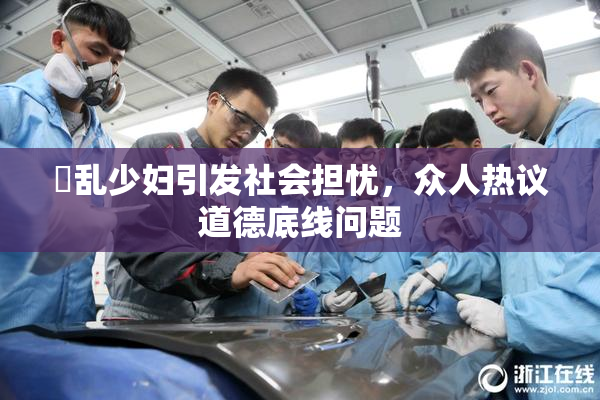 婬乱少妇引发社会担忧，众人热议道德底线问题