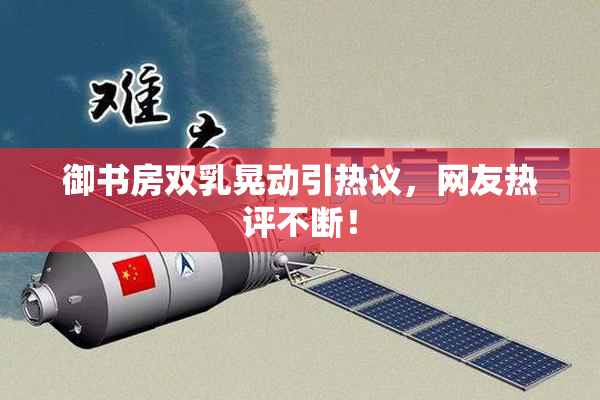 御书房双乳晃动引热议，网友热评不断！