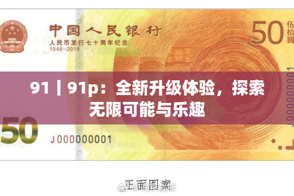 91丨91p：全新升级体验，探索无限可能与乐趣