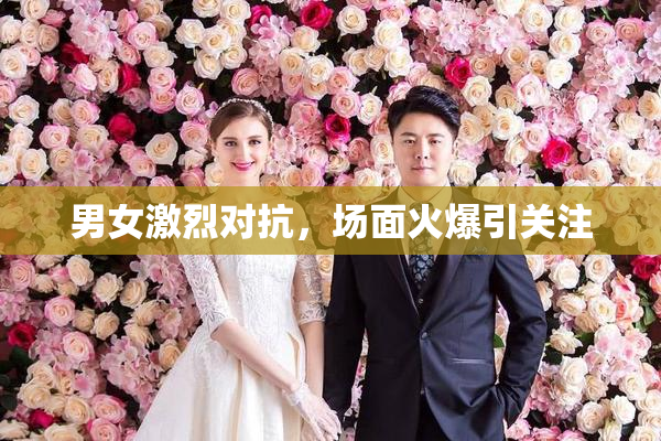 男女激烈对抗，场面火爆引关注