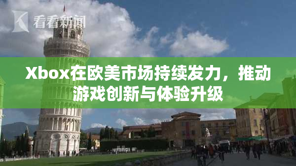 Xbox在欧美市场持续发力，推动游戏创新与体验升级